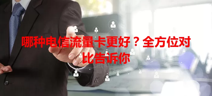 哪种电信流量卡更好？全方位对比告诉你
