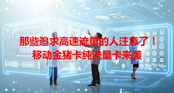 那些追求高速流量的人注意了！移动金猪卡纯流量卡来袭