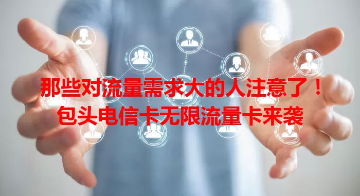 那些对流量需求大的人注意了！包头电信卡无限流量卡来袭