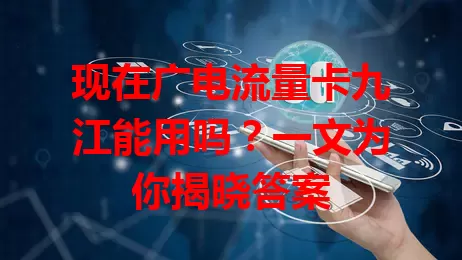 现在广电流量卡九江能用吗？一文为你揭晓答案