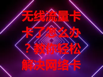 无线流量卡卡了怎么办？教你轻松解决网络卡顿问题