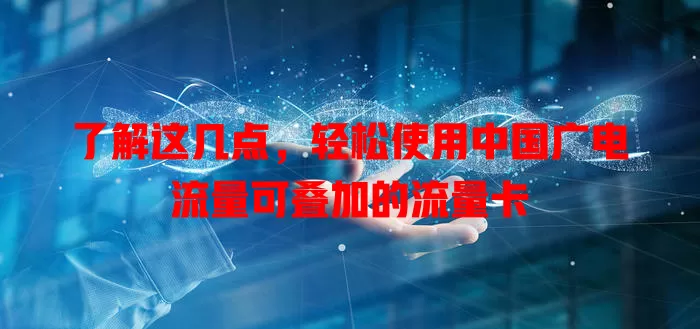 了解这几点，轻松使用中国广电流量可叠加的流量卡