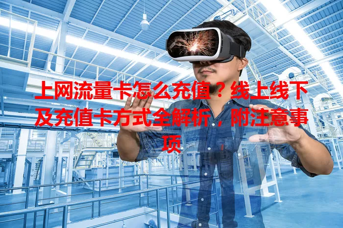 上网流量卡怎么充值？线上线下及充值卡方式全解析，附注意事项