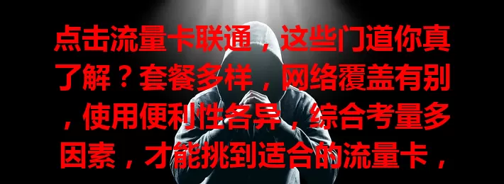 点击流量卡联通，这些门道你真了解？套餐多样，网络覆盖有别，使用便利性各异，综合考量多因素，才能挑到适合的流量卡，让网络生活更顺畅