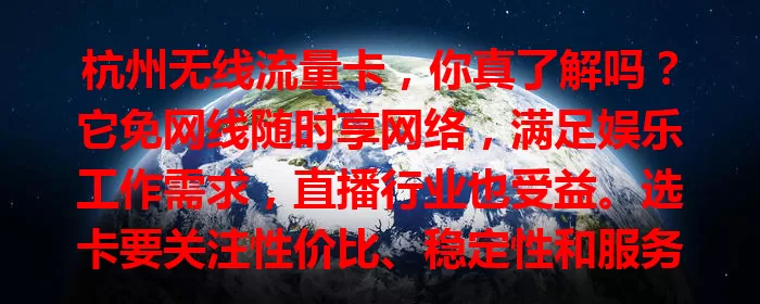 杭州无线流量卡，你真了解吗？它免网线随时享网络，满足娱乐工作需求，直播行业也受益。选卡要关注性价比、稳定性和服务质量，谨慎考量才能挑到适合的，让网络生活更顺畅