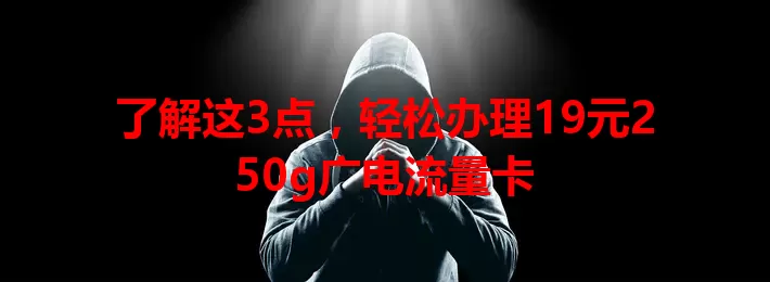 了解这3点，轻松办理19元250g广电流量卡
