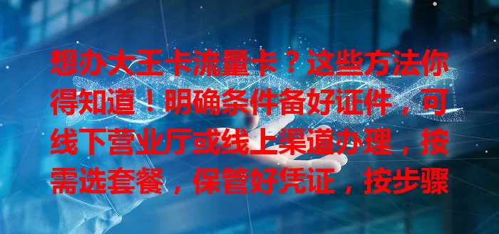 想办大王卡流量卡？这些方法你得知道！明确条件备好证件，可线下营业厅或线上渠道办理，按需选套餐，保管好凭证，按步骤轻松拥有，畅享数字生活