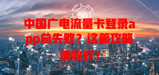 中国广电流量卡登录app总失败？这篇攻略请收好！