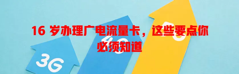 16 岁办理广电流量卡，这些要点你必须知道
