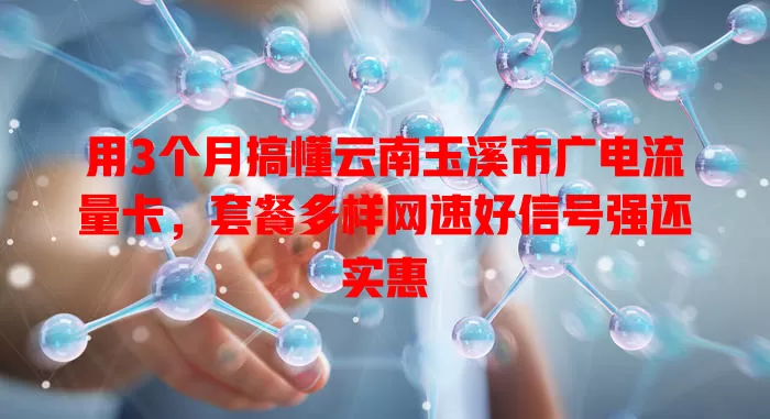 用3个月搞懂云南玉溪市广电流量卡，套餐多样网速好信号强还实惠