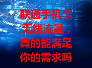 联通手机卡无线流量，真的能满足你的需求吗？