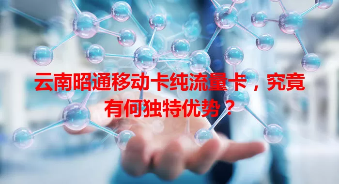 云南昭通移动卡纯流量卡，究竟有何独特优势？