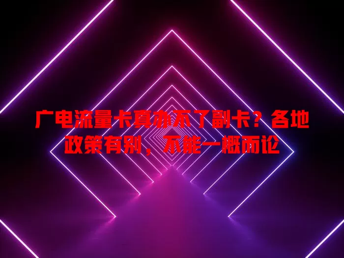广电流量卡真办不了副卡？各地政策有别，不能一概而论