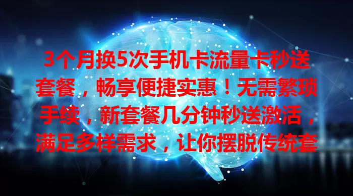 3个月换5次手机卡流量卡秒送套餐，畅享便捷实惠！无需繁琐手续，新套餐几分钟秒送激活，满足多样需求，让你摆脱传统套餐束缚，随时畅快享数字化生活！
