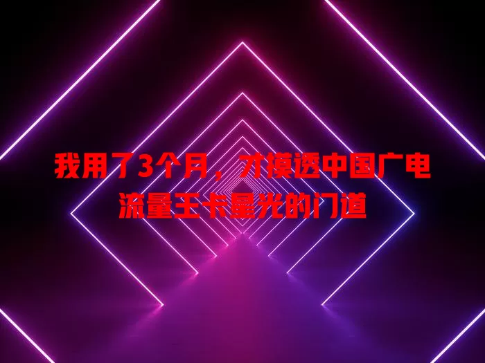 我用了3个月，才摸透中国广电流量王卡星光的门道