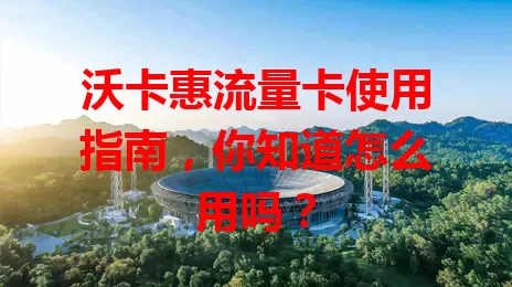 沃卡惠流量卡使用指南，你知道怎么用吗？