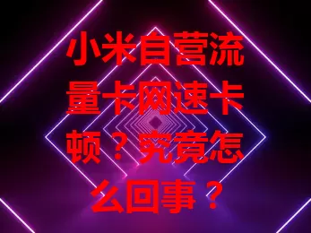 小米自营流量卡网速卡顿？究竟怎么回事？
