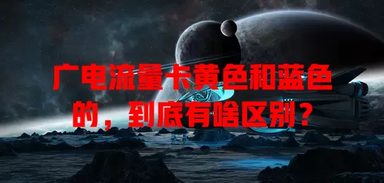 广电流量卡黄色和蓝色的，到底有啥区别？