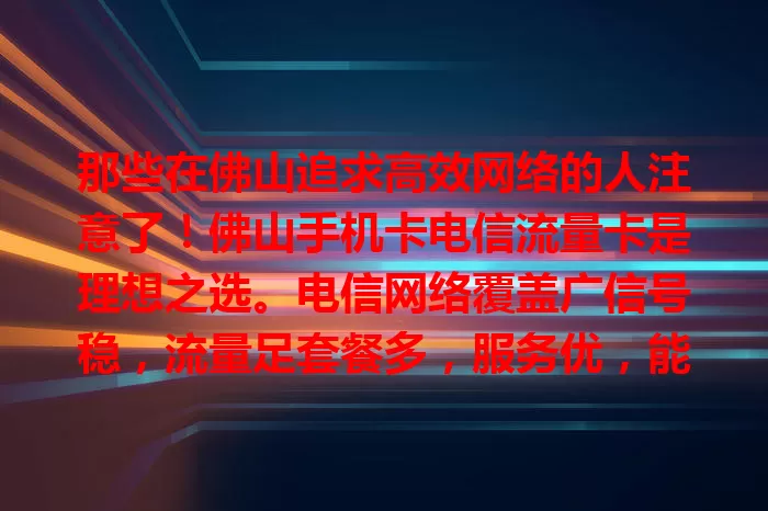 那些在佛山追求高效网络的人注意了！佛山手机卡电信流量卡是理想之选。电信网络覆盖广信号稳，流量足套餐多，服务优，能让你畅享便捷高效网络生活，告别网络烦恼。