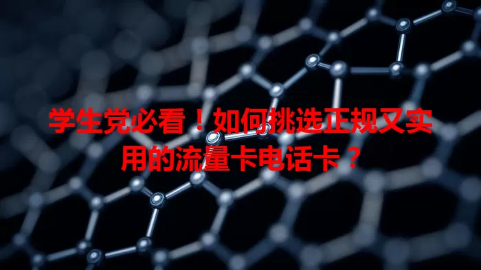 学生党必看！如何挑选正规又实用的流量卡电话卡？