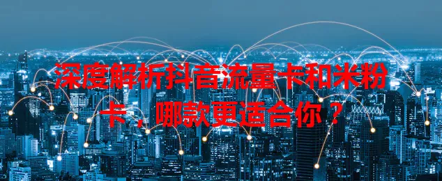 深度解析抖音流量卡和米粉卡，哪款更适合你？