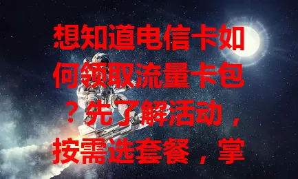 想知道电信卡如何领取流量卡包？先了解活动，按需选套餐，掌握操作流程，遇问题找客服。掌握要点就能轻松添流量，畅享数字化生活