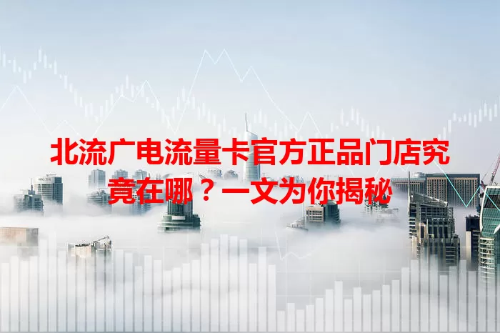 北流广电流量卡官方正品门店究竟在哪？一文为你揭秘