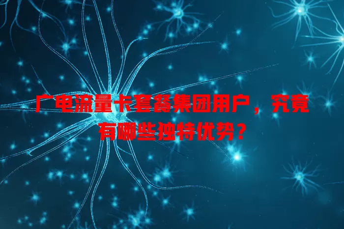广电流量卡套餐集团用户，究竟有哪些独特优势？