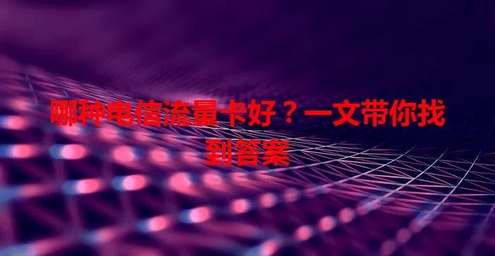 哪种电信流量卡好？一文带你找到答案