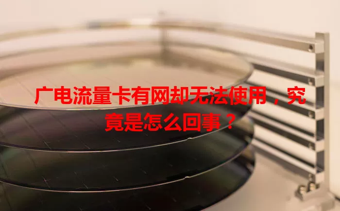 广电流量卡有网却无法使用，究竟是怎么回事？