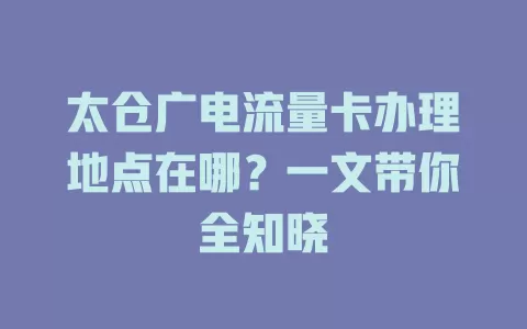 太仓广电流量卡办理地点在哪？一文带你全知晓