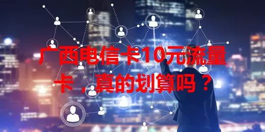 广西电信卡10元流量卡，真的划算吗？