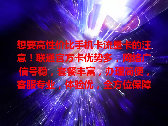 想要高性价比手机卡流量卡的注意！联通官方卡优势多，网络广信号稳，套餐丰富，办理简便，客服专业，体验优，全方位保障通信，让手机生活更精彩