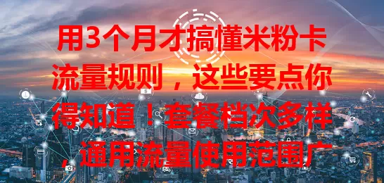 用3个月才搞懂米粉卡流量规则，这些要点你得知道！套餐档次多样，通用流量使用范围广，有效期长，可叠加流量包，还有查询等细节，掌握规则避免流量浪费。