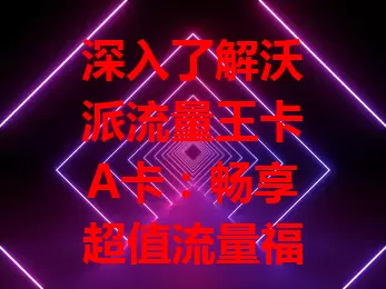 深入了解沃派流量王卡A卡：畅享超值流量福利