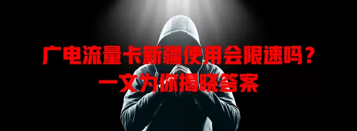 广电流量卡新疆使用会限速吗？一文为你揭晓答案