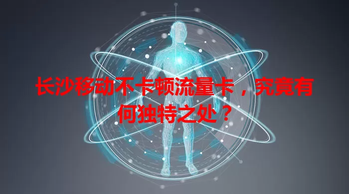 长沙移动不卡顿流量卡，究竟有何独特之处？