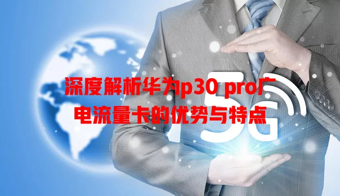 深度解析华为p30 pro广电流量卡的优势与特点