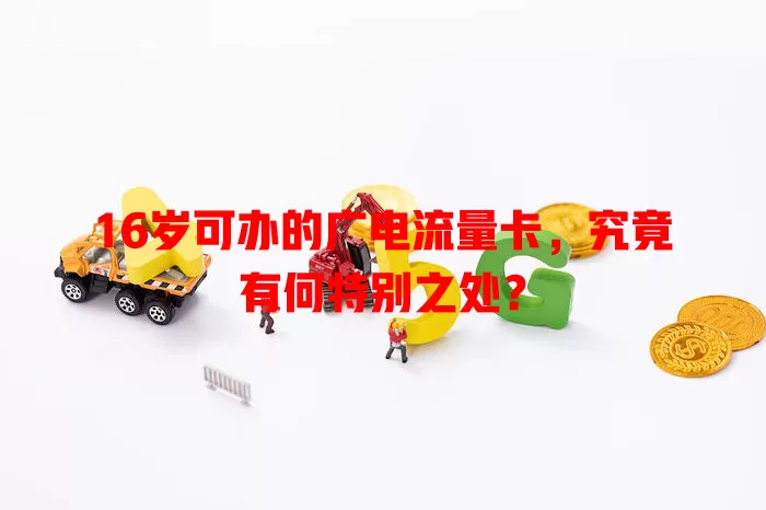 16岁可办的广电流量卡，究竟有何特别之处？