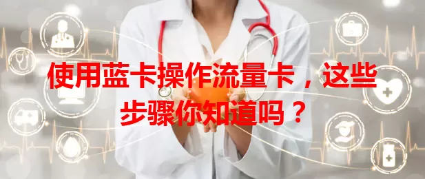 使用蓝卡操作流量卡，这些步骤你知道吗？