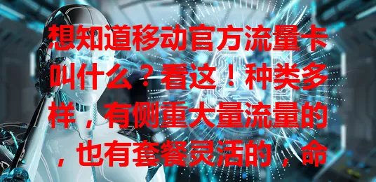 想知道移动官方流量卡叫什么？看这！种类多样，有侧重大量流量的，也有套餐灵活的，命名有规律，按需选就能找到适合的卡，畅享网络便利