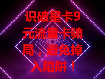 识破星卡9元流量卡骗局，避免掉入陷阱！