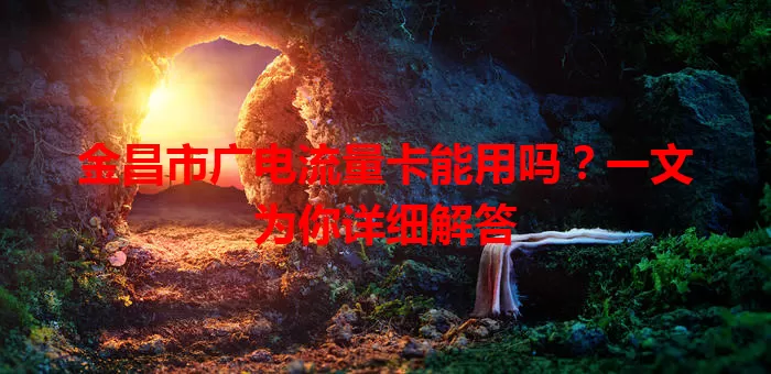金昌市广电流量卡能用吗？一文为你详细解答