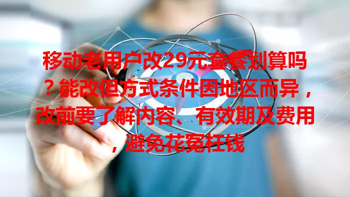 移动老用户改29元套餐划算吗？能改但方式条件因地区而异，改前要了解内容、有效期及费用，避免花冤枉钱
