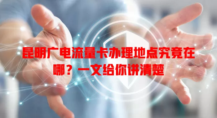 昆明广电流量卡办理地点究竟在哪？一文给你讲清楚