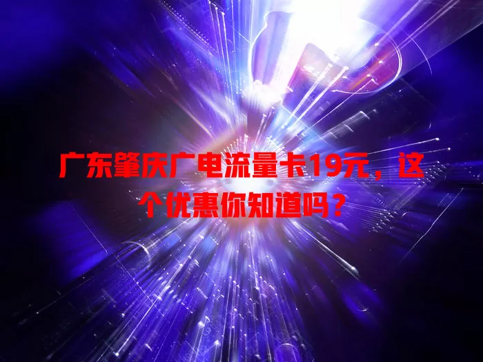 广东肇庆广电流量卡19元，这个优惠你知道吗？