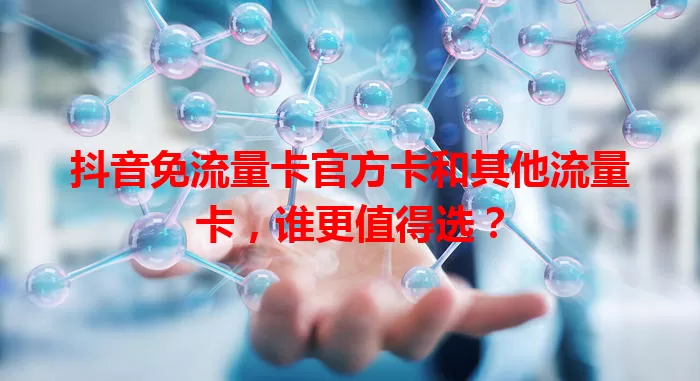 抖音免流量卡官方卡和其他流量卡，谁更值得选？