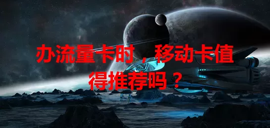 办流量卡时，移动卡值得推荐吗？