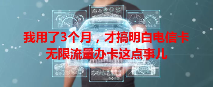 我用了3个月，才搞明白电信卡无限流量办卡这点事儿