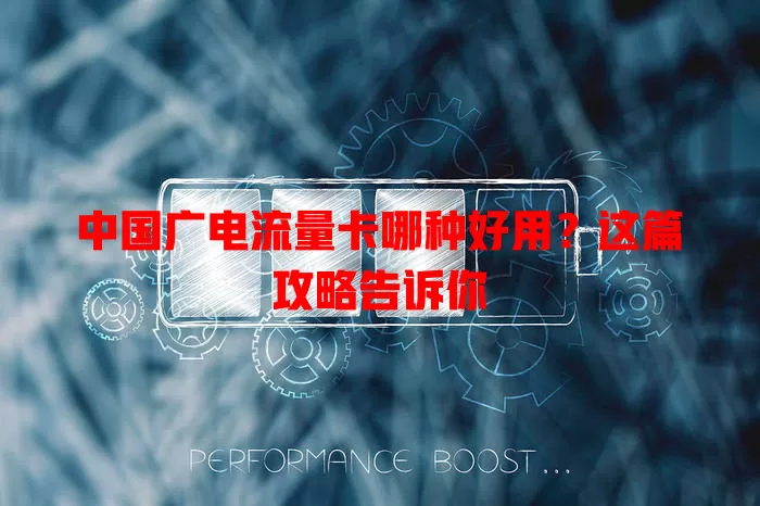 中国广电流量卡哪种好用？这篇攻略告诉你